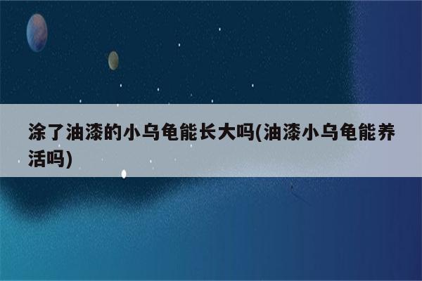 涂了油漆的小乌龟能长大吗(油漆小乌龟能养活吗)