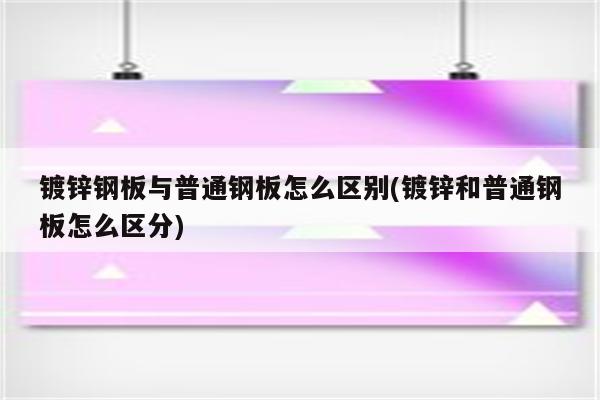 镀锌钢板与普通钢板怎么区别(镀锌和普通钢板怎么区分)