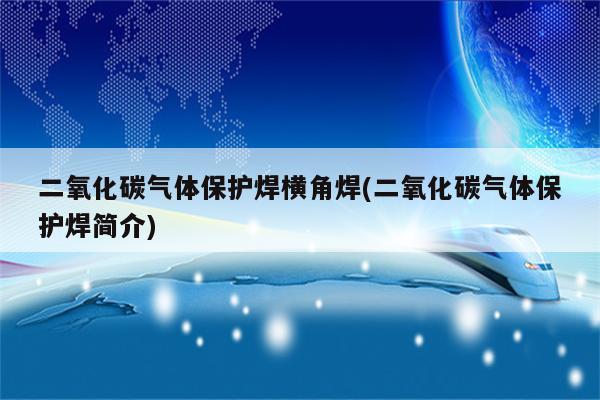 二氧化碳气体保护焊横角焊(二氧化碳气体保护焊简介)