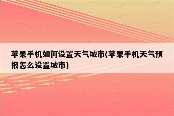 苹果手机如何设置天气城市(苹果手机天气预报怎么设置城市)