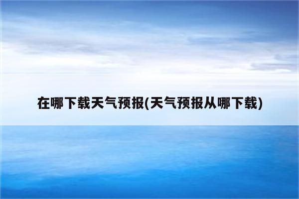 在哪下载天气预报(天气预报从哪下载)