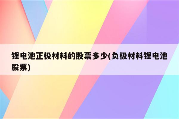 锂电池正极材料的股票多少(负极材料锂电池股票)