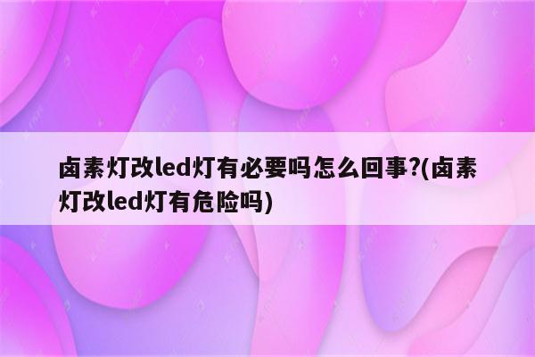 卤素灯改led灯有必要吗怎么回事?(卤素灯改led灯有危险吗)