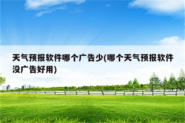 天气预报软件哪个广告少(哪个天气预报软件没广告好用)