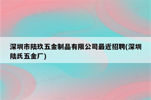 深圳市陆玖五金制品有限公司最近招聘(深圳陆氏五金厂)