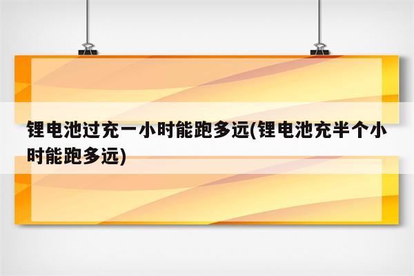 锂电池过充一小时能跑多远(锂电池充半个小时能跑多远)