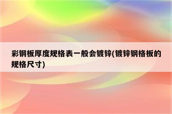 彩钢板厚度规格表一般会镀锌(镀锌钢格板的规格尺寸)