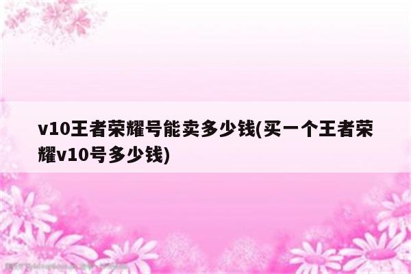 v10王者荣耀号能卖多少钱(买一个王者荣耀v10号多少钱)