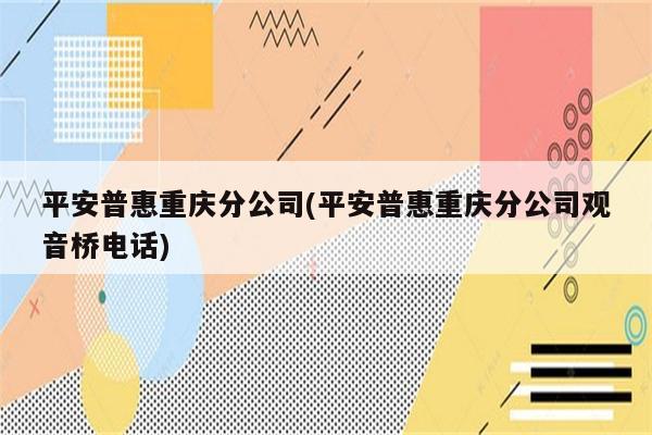 平安普惠重庆分公司(平安普惠重庆分公司观音桥电话)