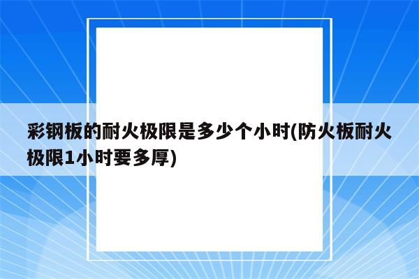 彩钢板的耐火极限是多少个小时(防火板耐火极限1小时要多厚)