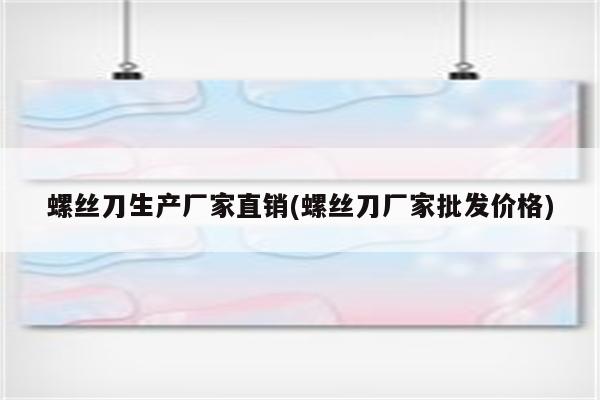 螺丝刀生产厂家直销(螺丝刀厂家批发价格)