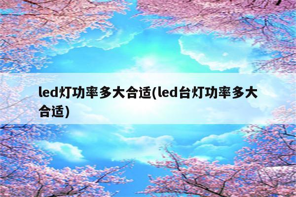 led灯功率多大合适(led台灯功率多大合适)