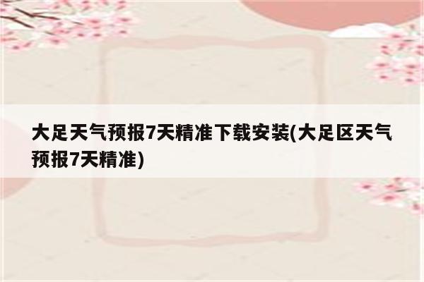 大足天气预报7天精准下载安装(大足区天气预报7天精准)