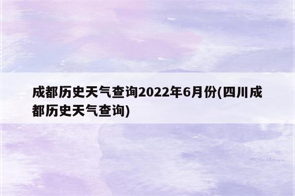 成都历史天气查询2022年6月份(四川成都历史天气查询)