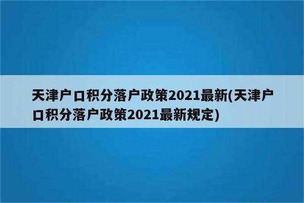 天津户口积分落户政策2021最新(天津户口积分落户政策2021最新规定)