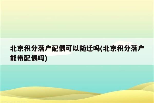 北京积分落户配偶可以随迁吗(北京积分落户能带配偶吗)