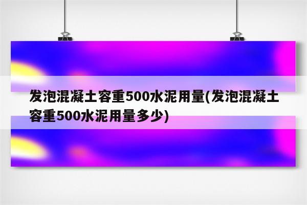 发泡混凝土容重500水泥用量(发泡混凝土容重500水泥用量多少)