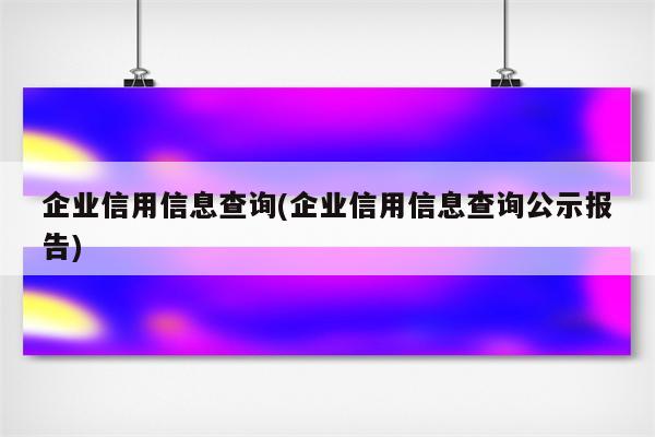 企业信用信息查询(企业信用信息查询公示报告)