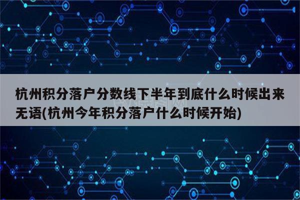 杭州积分落户分数线下半年到底什么时候出来无语(杭州今年积分落户什么时候开始)