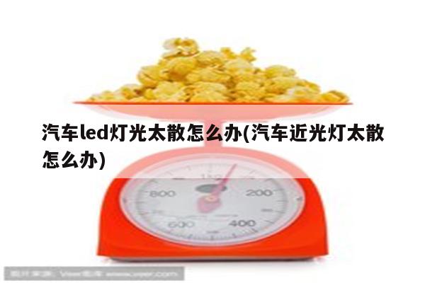 汽车led灯光太散怎么办(汽车近光灯太散怎么办)