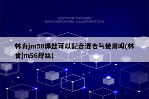 林肯jm58焊丝可以配合混合气使用吗(林肯jm56焊丝)