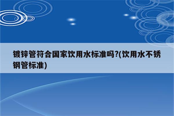 镀锌管符合国家饮用水标准吗?(饮用水不锈钢管标准)