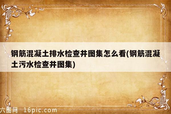 钢筋混凝土排水检查井图集怎么看(钢筋混凝土污水检查井图集)