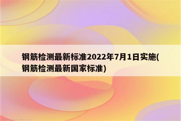 钢筋检测最新标准2022年7月1日实施(钢筋检测最新国家标准)