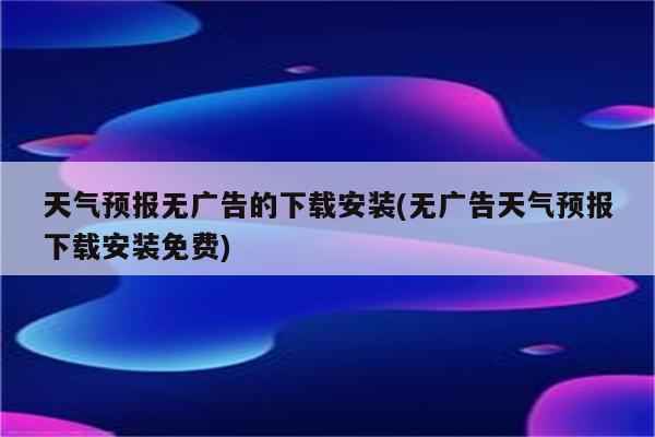 天气预报无广告的下载安装(无广告天气预报下载安装免费)