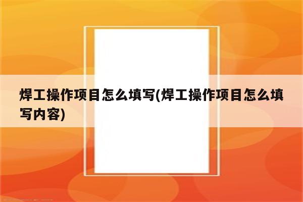 焊工操作项目怎么填写(焊工操作项目怎么填写内容)