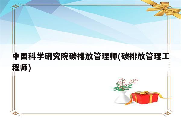 中国科学研究院碳排放管理师(碳排放管理工程师)