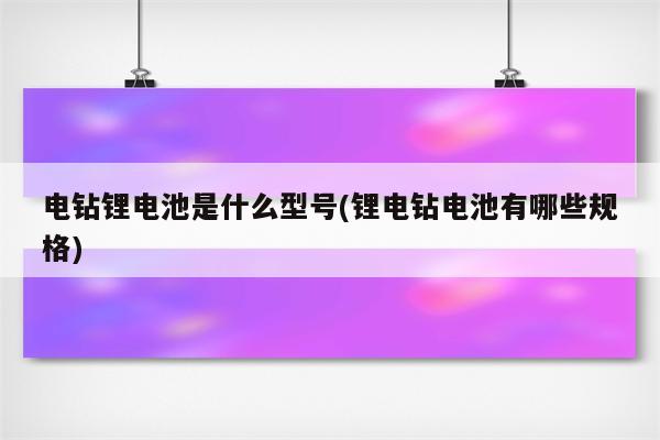 电钻锂电池是什么型号(锂电钻电池有哪些规格)