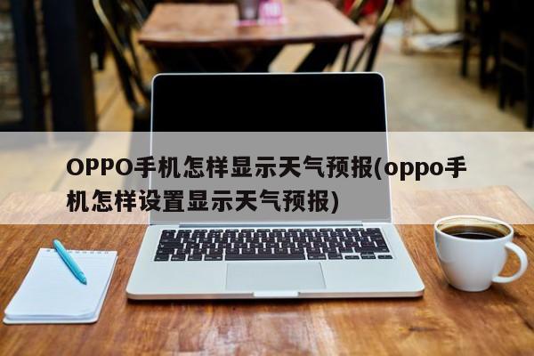 OPPO手机怎样显示天气预报(oppo手机怎样设置显示天气预报)