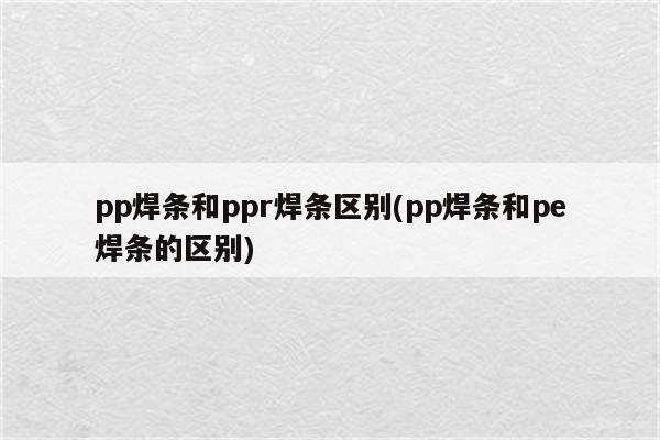 pp焊条和ppr焊条区别(pp焊条和pe焊条的区别)