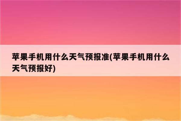 苹果手机用什么天气预报准(苹果手机用什么天气预报好)