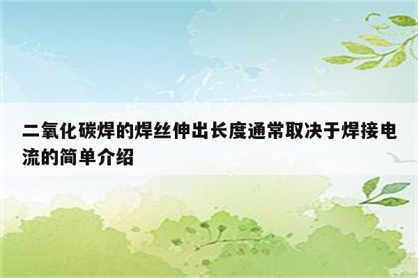 二氧化碳焊的焊丝伸出长度通常取决于焊接电流的简单介绍