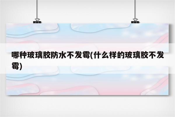 哪种玻璃胶防水不发霉(什么样的玻璃胶不发霉)