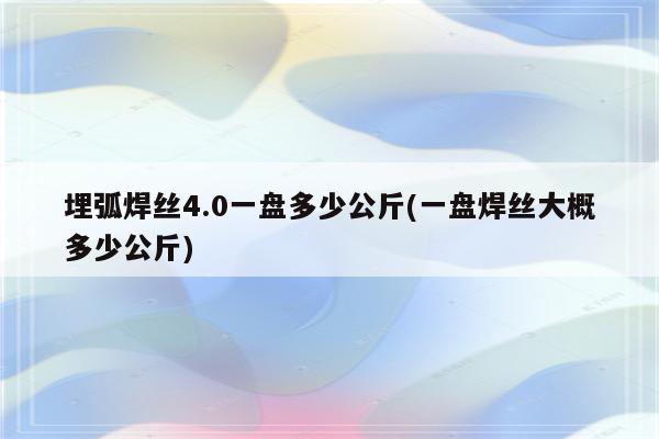 埋弧焊丝4.0一盘多少公斤(一盘焊丝大概多少公斤)