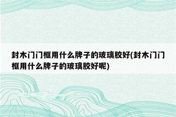 封木门门框用什么牌子的玻璃胶好(封木门门框用什么牌子的玻璃胶好呢)