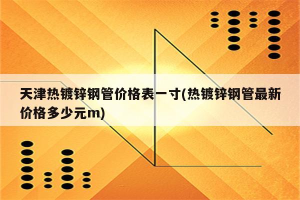 天津热镀锌钢管价格表一寸(热镀锌钢管最新价格多少元m)