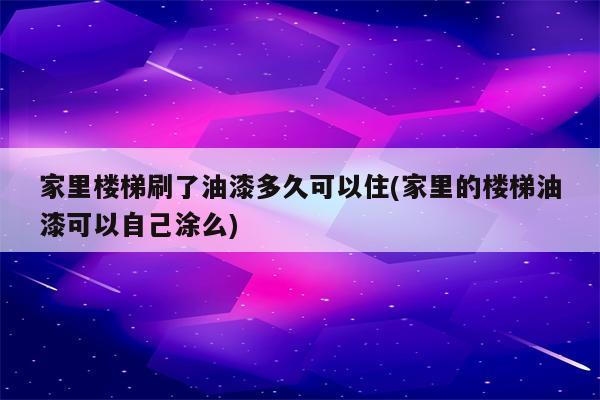 家里楼梯刷了油漆多久可以住(家里的楼梯油漆可以自己涂么)