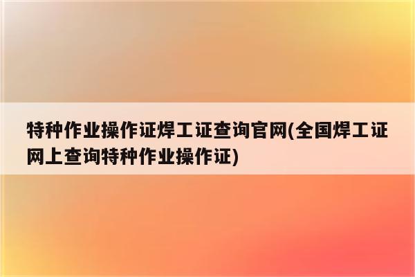 特种作业操作证焊工证查询官网(全国焊工证网上查询特种作业操作证)