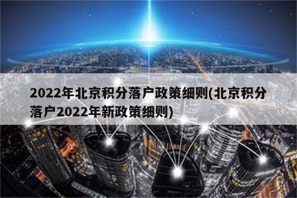 2022年北京积分落户政策细则(北京积分落户2022年新政策细则)