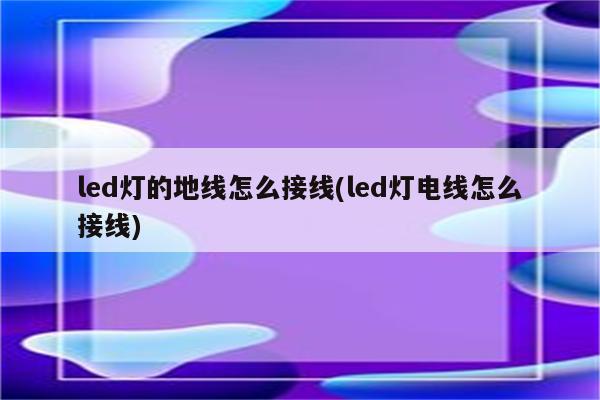 led灯的地线怎么接线(led灯电线怎么接线)