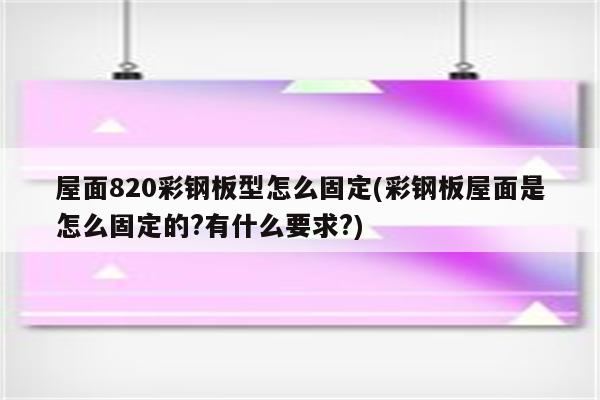 屋面820彩钢板型怎么固定(彩钢板屋面是怎么固定的?有什么要求?)