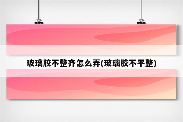 玻璃胶不整齐怎么弄(玻璃胶不平整)