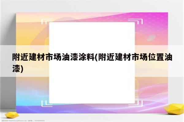 附近建材市场油漆涂料(附近建材市场位置油漆)