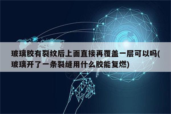 玻璃胶有裂纹后上面直接再覆盖一层可以吗(玻璃开了一条裂缝用什么胶能复燃)