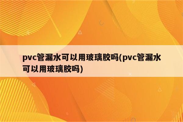 pvc管漏水可以用玻璃胶吗(pvc管漏水可以用玻璃胶吗)