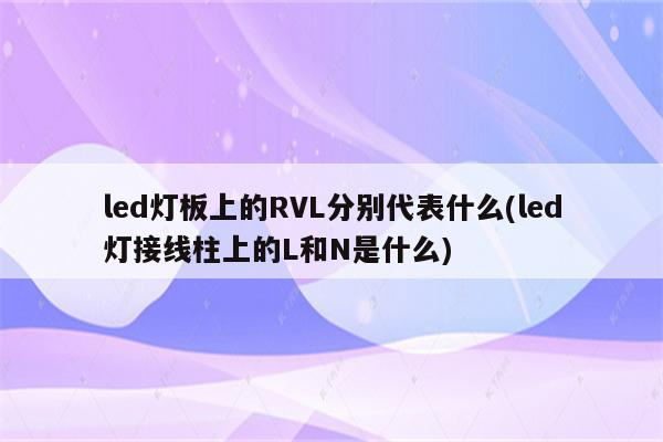 led灯板上的RVL分别代表什么(led灯接线柱上的L和N是什么)